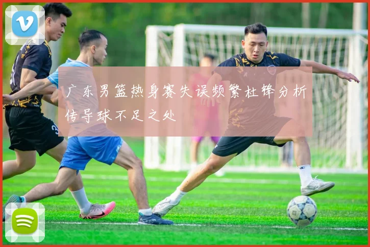 广东男篮热身赛失误频繁杜锋分析传导球不足之处